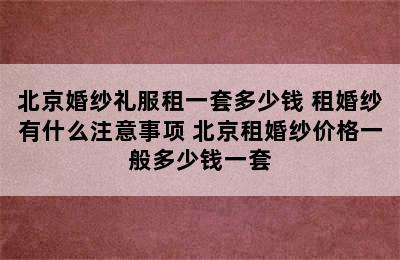 北京婚纱礼服租一套多少钱 租婚纱有什么注意事项 北京租婚纱价格一般多少钱一套